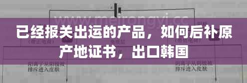 已经报关出运的产品，如何后补原产地证书，出口韩国
