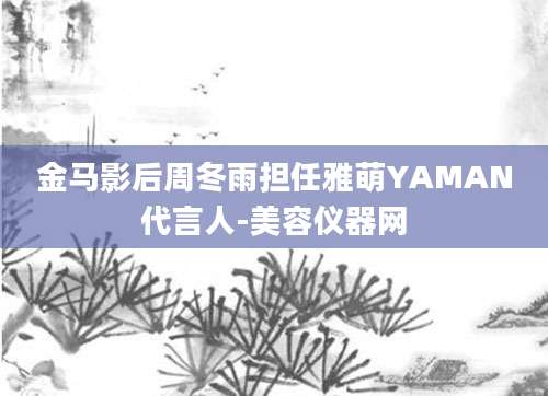 金马影后周冬雨担任雅萌YAMAN代言人-美容仪器网