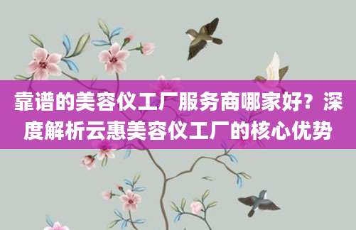 靠谱的美容仪工厂服务商哪家好？深度解析云惠美容仪工厂的核心优势