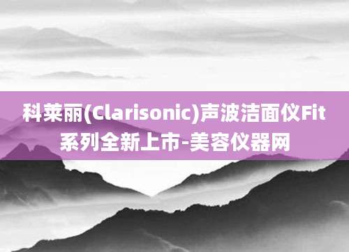 科莱丽(Clarisonic)声波洁面仪Fit系列全新上市-美容仪器网