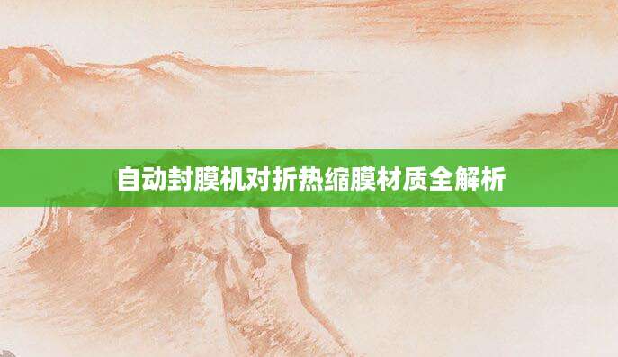 自动封膜机对折热缩膜材质全解析
