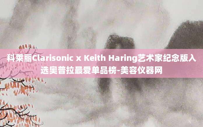 科莱丽Clarisonic x Keith Haring艺术家纪念版入选奥普拉最爱单品榜-美容仪器网