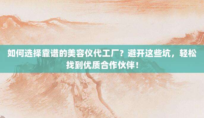 如何选择靠谱的美容仪代工厂？避开这些坑，轻松找到优质合作伙伴！