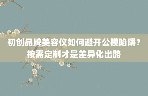 初创品牌美容仪如何避开公模陷阱？按需定制才是差异化出路