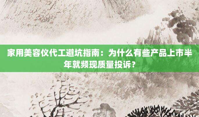 家用美容仪代工避坑指南：为什么有些产品上市半年就频现质量投诉？