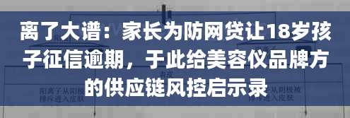 离了大谱：家长为防网贷让18岁孩子征信逾期，于此给美容仪品牌方的供应链风控启示录
