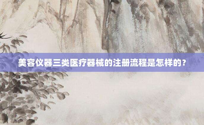 美容仪器三类医疗器械的注册流程是怎样的？