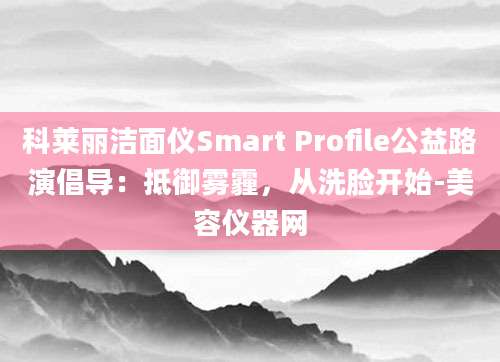 科莱丽洁面仪Smart Profile公益路演倡导：抵御雾霾，从洗脸开始-美容仪器网