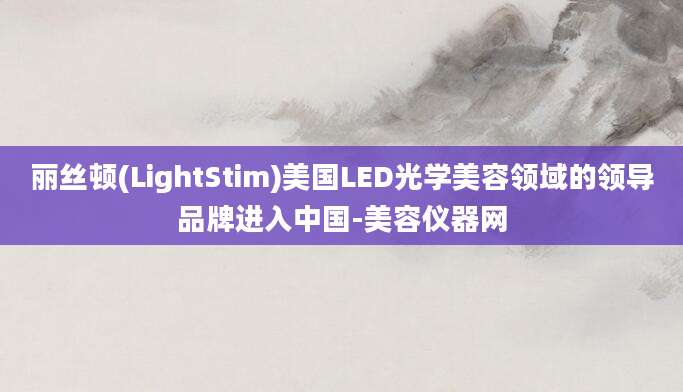 丽丝顿(LightStim)美国LED光学美容领域的领导品牌进入中国-美容仪器网