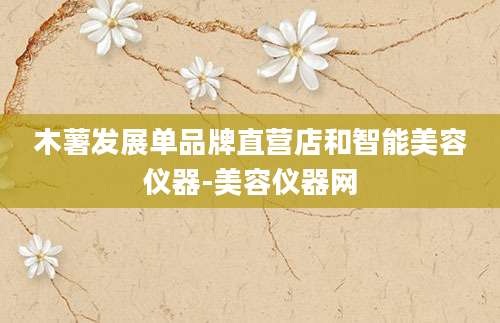 木薯发展单品牌直营店和智能美容仪器-美容仪器网