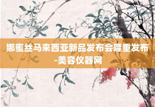 娜蜜丝马来西亚新品发布会隆重发布-美容仪器网