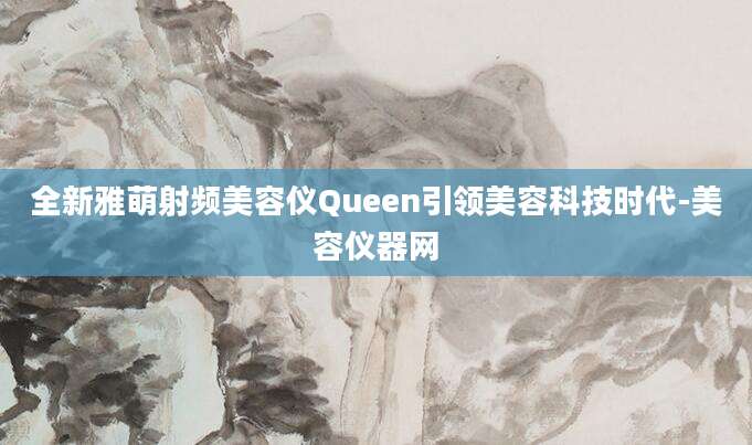 全新雅萌射频美容仪Queen引领美容科技时代-美容仪器网