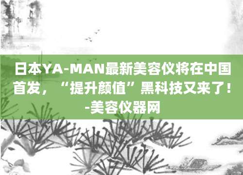 日本YA-MAN最新美容仪将在中国首发，“提升颜值”黑科技又来了！-美容仪器网