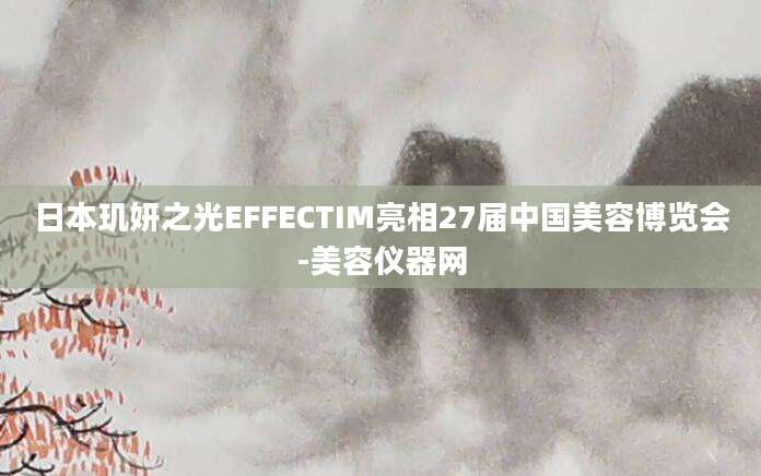 日本玑妍之光EFFECTIM亮相27届中国美容博览会-美容仪器网