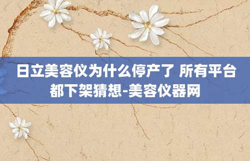 日立美容仪为什么停产了 所有平台都下架猜想-美容仪器网