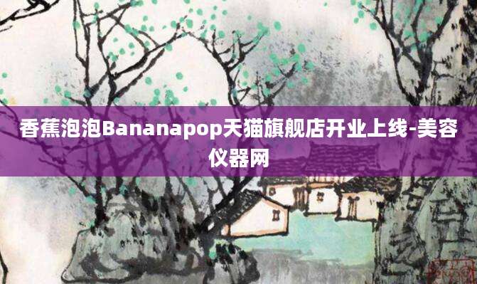 香蕉泡泡Bananapop天猫旗舰店开业上线-美容仪器网