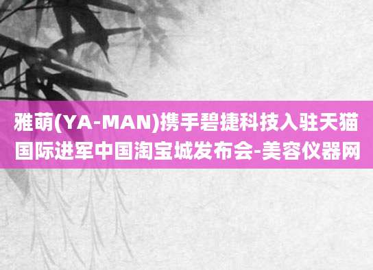 雅萌(YA-MAN)携手碧捷科技入驻天猫国际进军中国淘宝城发布会-美容仪器网