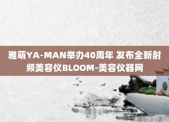 雅萌YA-MAN举办40周年 发布全新射频美容仪BLOOM-美容仪器网