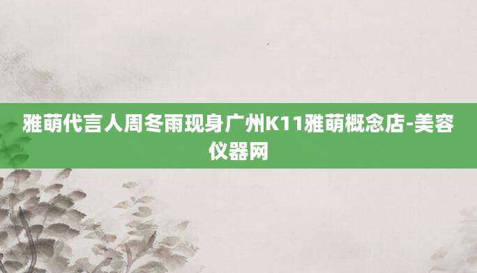 雅萌代言人周冬雨现身广州K11雅萌概念店-美容仪器网