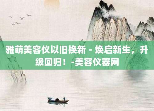 雅萌美容仪以旧换新 - 焕启新生，升级回归！-美容仪器网