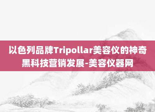 以色列品牌Tripollar美容仪的神奇黑科技营销发展-美容仪器网