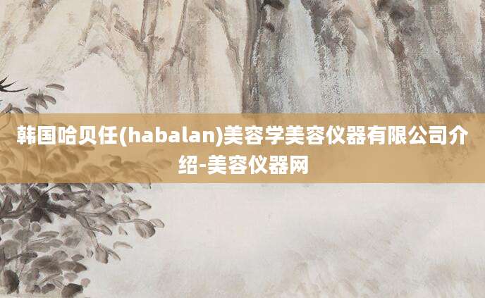 韩国哈贝任(habalan)美容学美容仪器有限公司介绍-美容仪器网