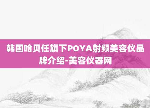 韩国哈贝任旗下POYA射频美容仪品牌介绍-美容仪器网