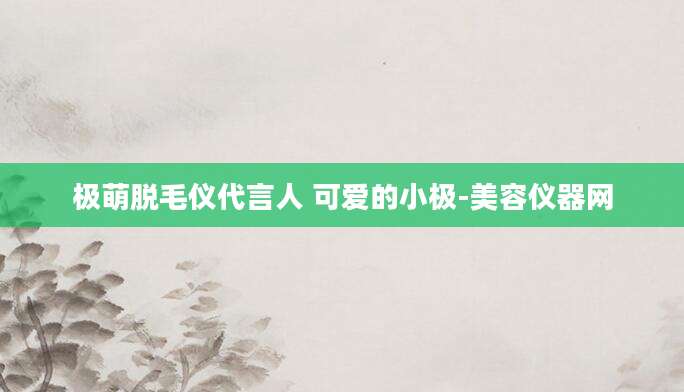 极萌脱毛仪代言人 可爱的小极-美容仪器网