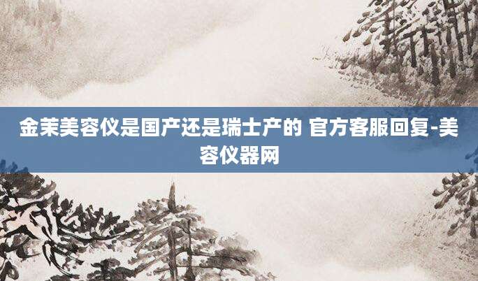 金茉美容仪是国产还是瑞士产的 官方客服回复-美容仪器网