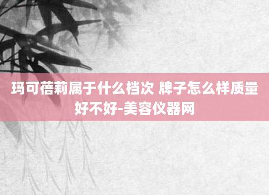 玛可蓓莉属于什么档次 牌子怎么样质量好不好-美容仪器网