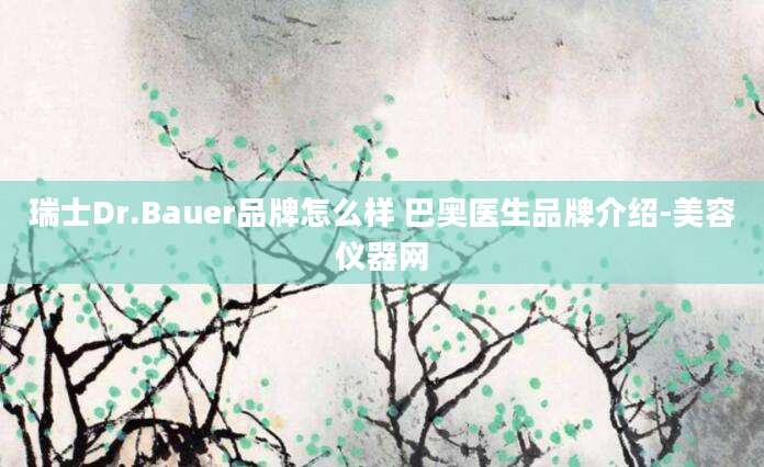 瑞士Dr.Bauer品牌怎么样 巴奥医生品牌介绍-美容仪器网