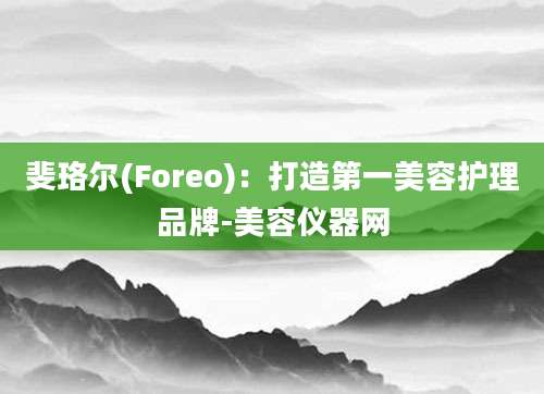 斐珞尔(Foreo)：打造第一美容护理品牌-美容仪器网
