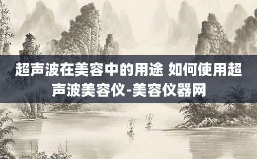 超声波在美容中的用途 如何使用超声波美容仪-美容仪器网
