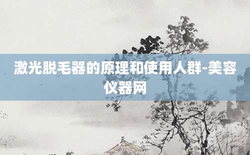 激光脱毛器的原理和使用人群-美容仪器网