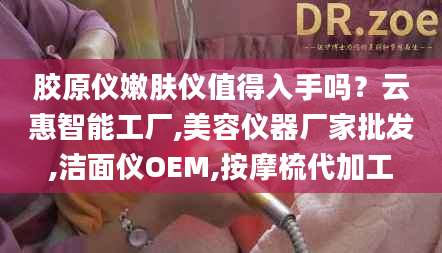 胶原仪嫩肤仪值得入手吗？云惠智能工厂,美容仪器厂家批发,洁面仪OEM,按摩梳代加工