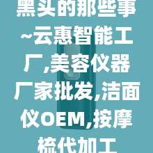 黑头的那些事~云惠智能工厂,美容仪器厂家批发,洁面仪OEM,按摩梳代加工