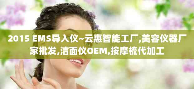 2015 EMS导入仪~云惠智能工厂,美容仪器厂家批发,洁面仪OEM,按摩梳代加工