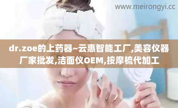 dr.zoe的上药器~云惠智能工厂,美容仪器厂家批发,洁面仪OEM,按摩梳代加工