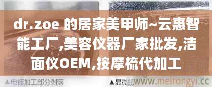 dr.zoe 的居家美甲师~云惠智能工厂,美容仪器厂家批发,洁面仪OEM,按摩梳代加工