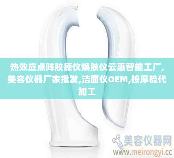 热效应点阵胶原仪焕肤仪云惠智能工厂,美容仪器厂家批发,洁面仪OEM,按摩梳代加工