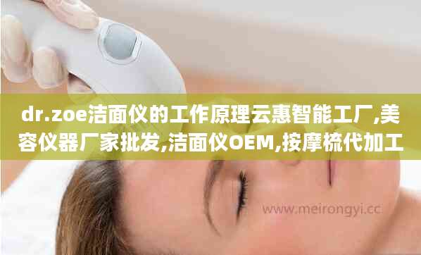dr.zoe洁面仪的工作原理云惠智能工厂,美容仪器厂家批发,洁面仪OEM,按摩梳代加工
