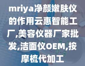 mriya净颜嫩肤仪的作用云惠智能工厂,美容仪器厂家批发,洁面仪OEM,按摩梳代加工