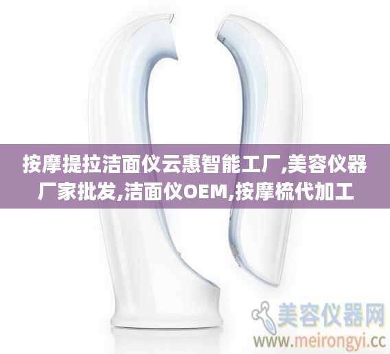 按摩提拉洁面仪云惠智能工厂,美容仪器厂家批发,洁面仪OEM,按摩梳代加工
