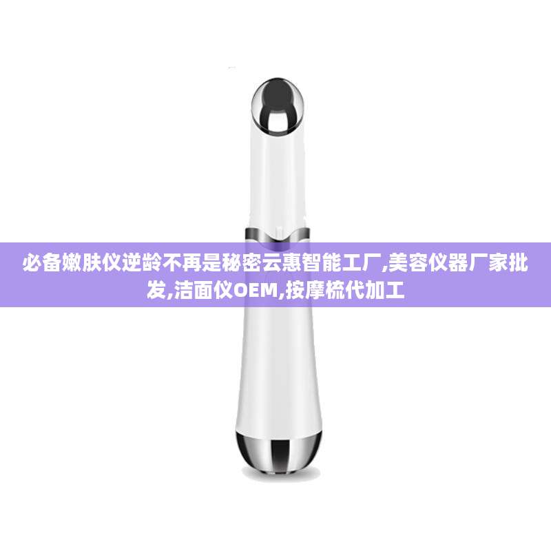 必备嫩肤仪逆龄不再是秘密云惠智能工厂,美容仪器厂家批发,洁面仪OEM,按摩梳代加工