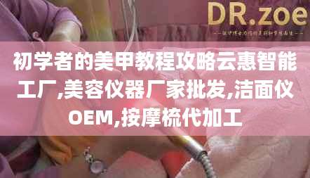 初学者的美甲教程攻略云惠智能工厂,美容仪器厂家批发,洁面仪OEM,按摩梳代加工