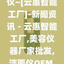 点阵射频美容仪~[云惠智能工厂]-新闻资讯 - 云惠智能工厂,美容仪器厂家批发,洁面仪OEM,按摩梳代加工