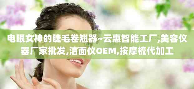电眼女神的睫毛卷翘器~云惠智能工厂,美容仪器厂家批发,洁面仪OEM,按摩梳代加工