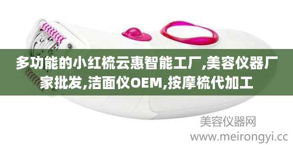 多功能的小红梳云惠智能工厂,美容仪器厂家批发,洁面仪OEM,按摩梳代加工