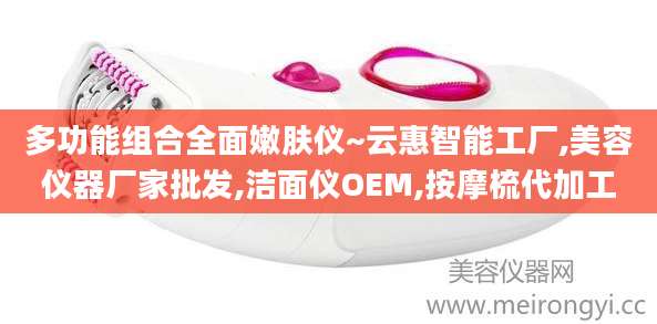 多功能组合全面嫩肤仪~云惠智能工厂,美容仪器厂家批发,洁面仪OEM,按摩梳代加工