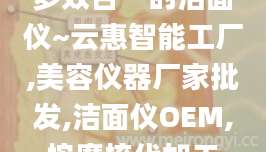 多效合一的洁面仪~云惠智能工厂,美容仪器厂家批发,洁面仪OEM,按摩梳代加工